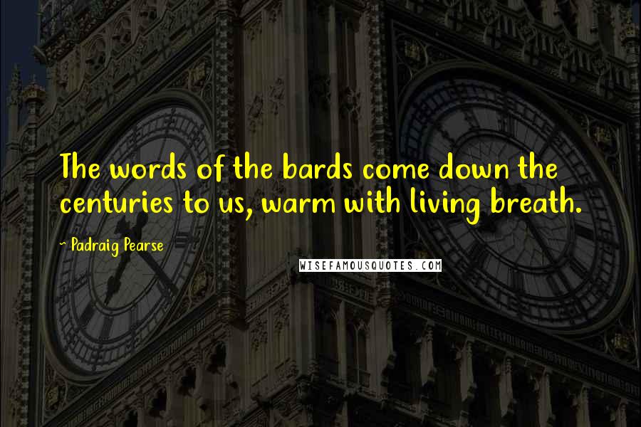 Padraig Pearse Quotes: The words of the bards come down the centuries to us, warm with living breath.