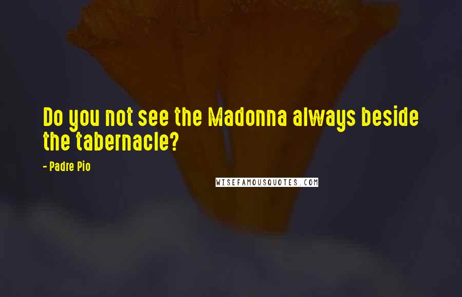 Padre Pio Quotes: Do you not see the Madonna always beside the tabernacle?