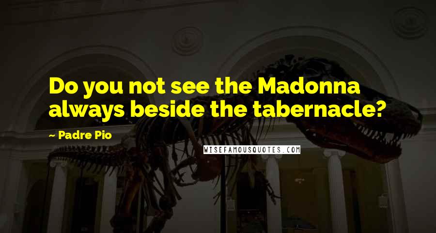 Padre Pio Quotes: Do you not see the Madonna always beside the tabernacle?