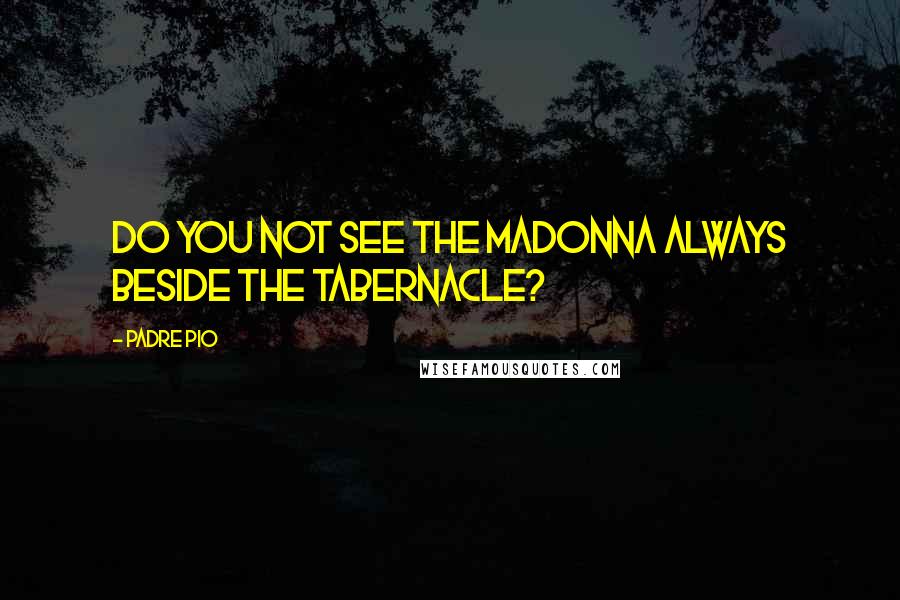 Padre Pio Quotes: Do you not see the Madonna always beside the tabernacle?