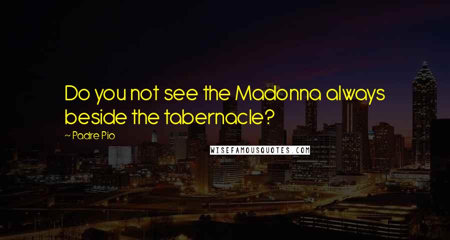 Padre Pio Quotes: Do you not see the Madonna always beside the tabernacle?