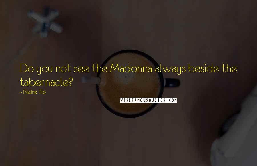 Padre Pio Quotes: Do you not see the Madonna always beside the tabernacle?