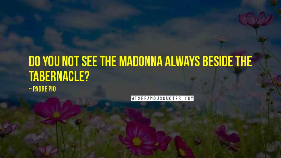 Padre Pio Quotes: Do you not see the Madonna always beside the tabernacle?