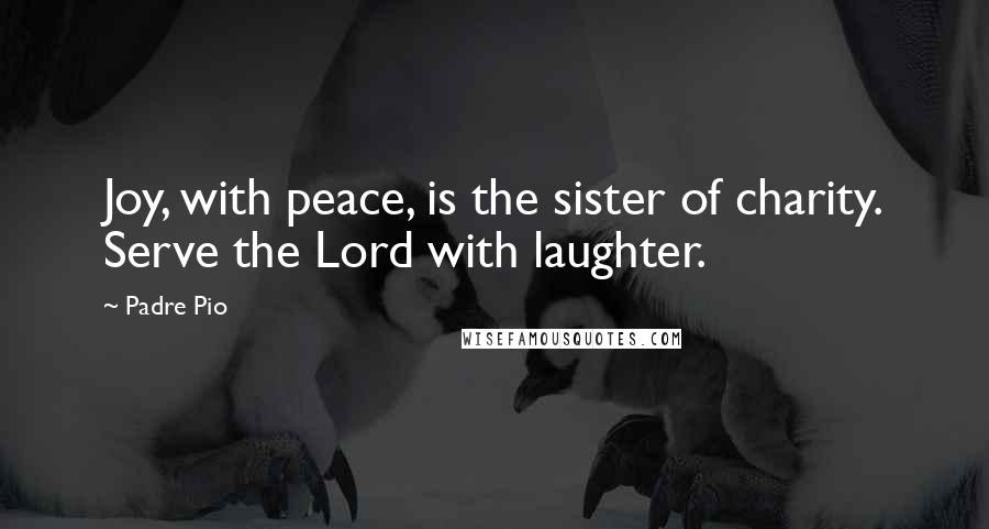 Padre Pio Quotes: Joy, with peace, is the sister of charity. Serve the Lord with laughter.