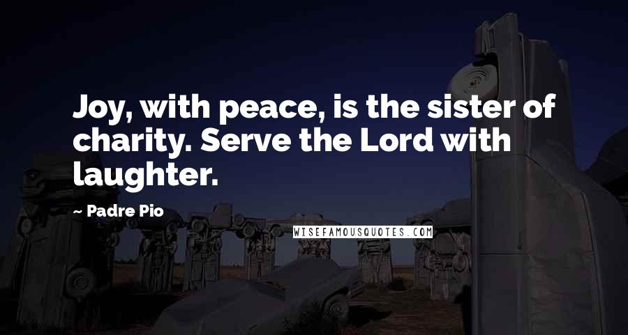 Padre Pio Quotes: Joy, with peace, is the sister of charity. Serve the Lord with laughter.