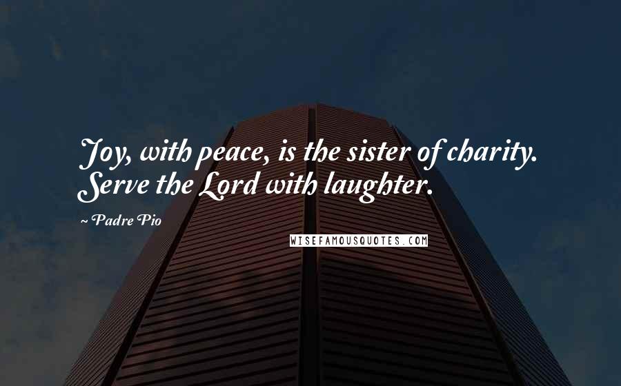 Padre Pio Quotes: Joy, with peace, is the sister of charity. Serve the Lord with laughter.