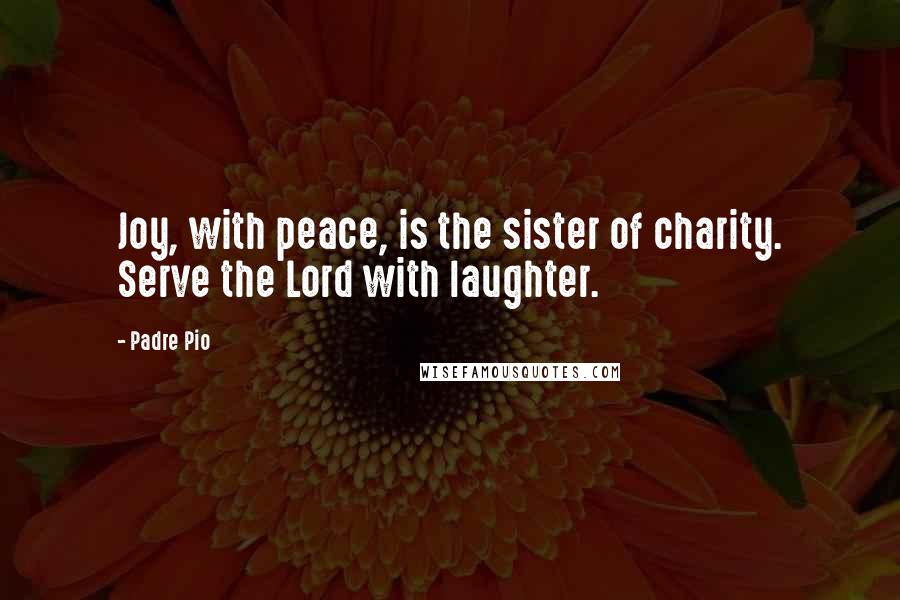 Padre Pio Quotes: Joy, with peace, is the sister of charity. Serve the Lord with laughter.