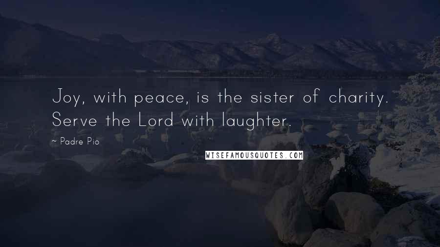 Padre Pio Quotes: Joy, with peace, is the sister of charity. Serve the Lord with laughter.