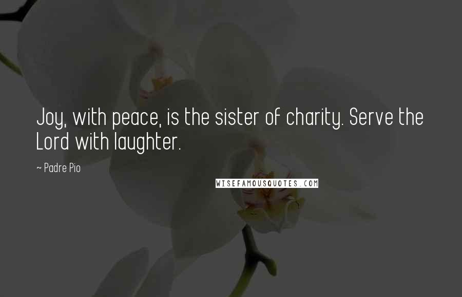 Padre Pio Quotes: Joy, with peace, is the sister of charity. Serve the Lord with laughter.