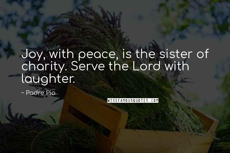 Padre Pio Quotes: Joy, with peace, is the sister of charity. Serve the Lord with laughter.