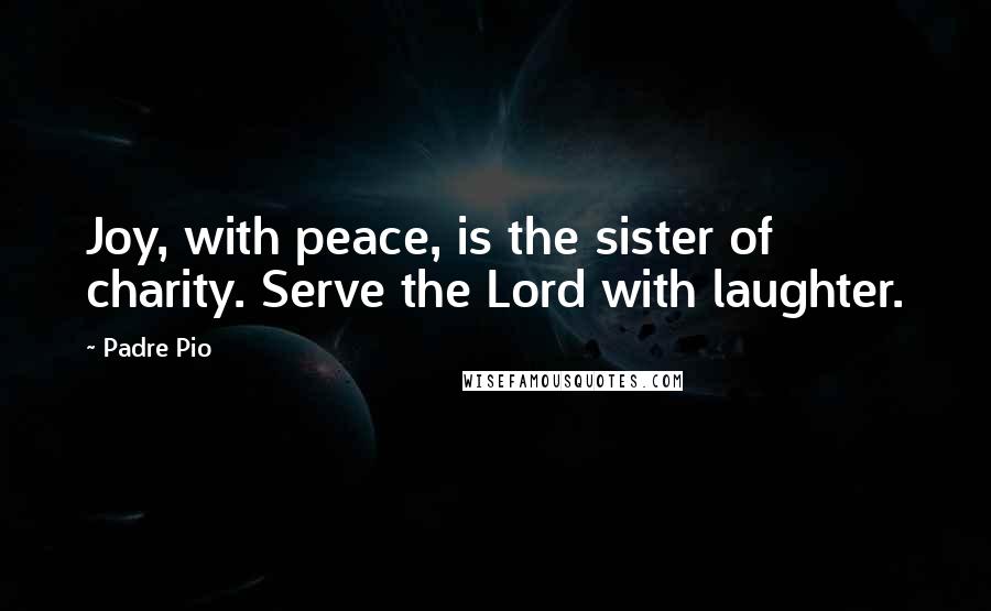 Padre Pio Quotes: Joy, with peace, is the sister of charity. Serve the Lord with laughter.