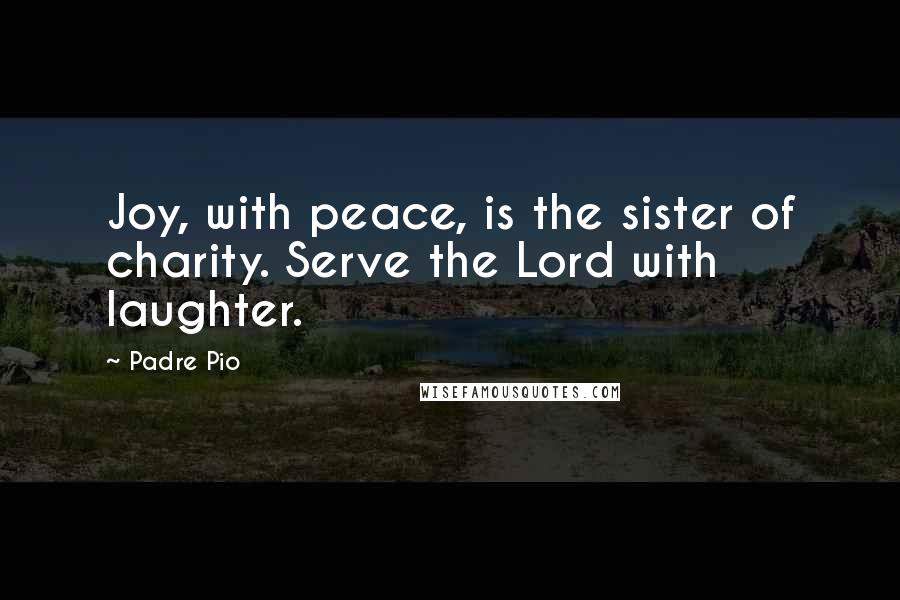 Padre Pio Quotes: Joy, with peace, is the sister of charity. Serve the Lord with laughter.