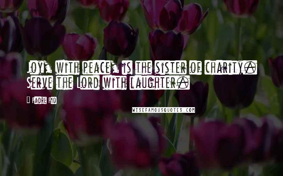 Padre Pio Quotes: Joy, with peace, is the sister of charity. Serve the Lord with laughter.