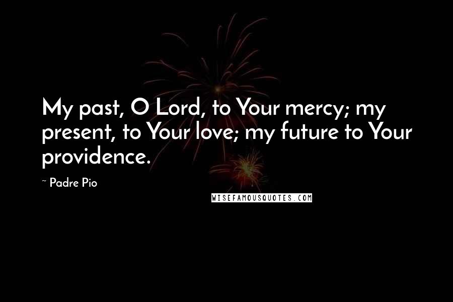 Padre Pio Quotes: My past, O Lord, to Your mercy; my present, to Your love; my future to Your providence.