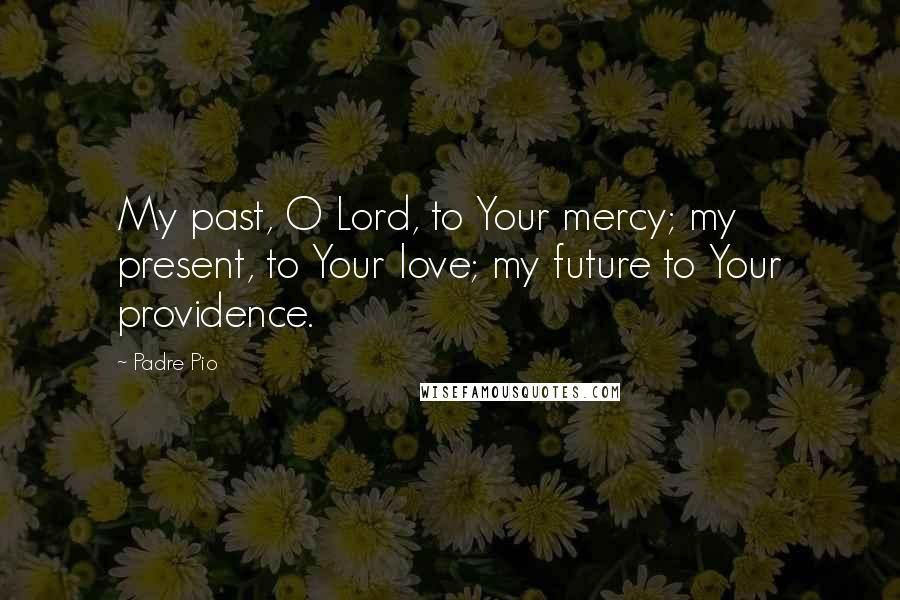 Padre Pio Quotes: My past, O Lord, to Your mercy; my present, to Your love; my future to Your providence.