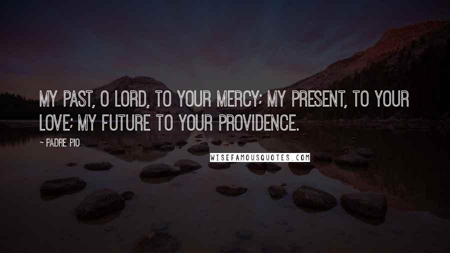 Padre Pio Quotes: My past, O Lord, to Your mercy; my present, to Your love; my future to Your providence.