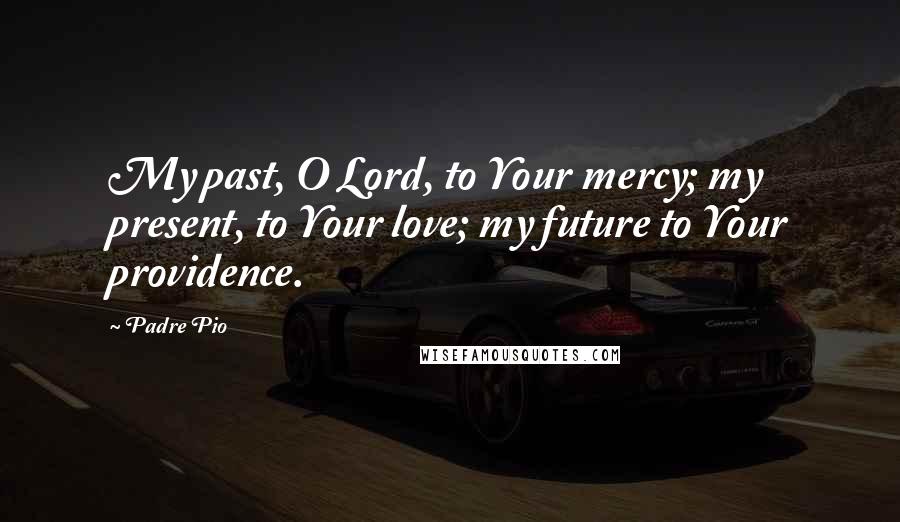 Padre Pio Quotes: My past, O Lord, to Your mercy; my present, to Your love; my future to Your providence.