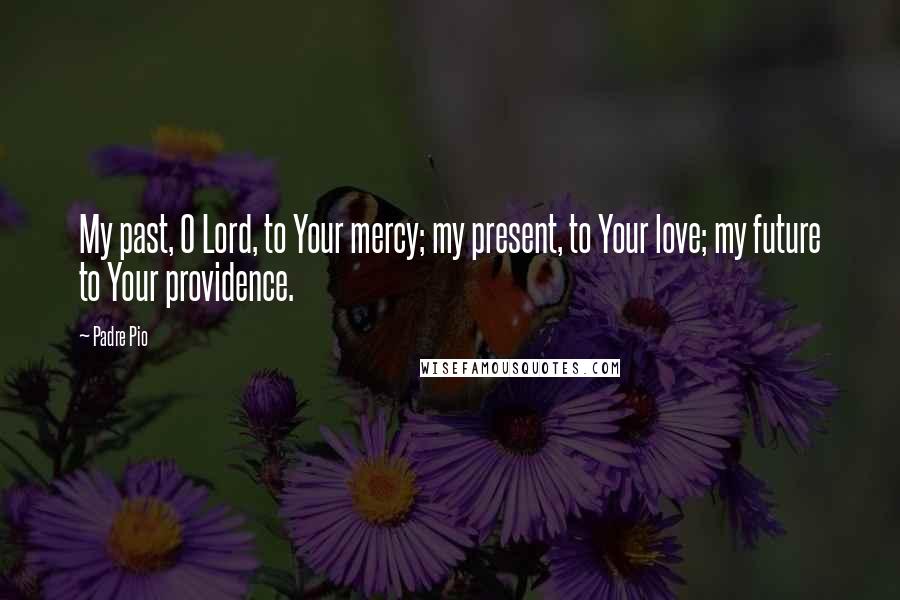 Padre Pio Quotes: My past, O Lord, to Your mercy; my present, to Your love; my future to Your providence.