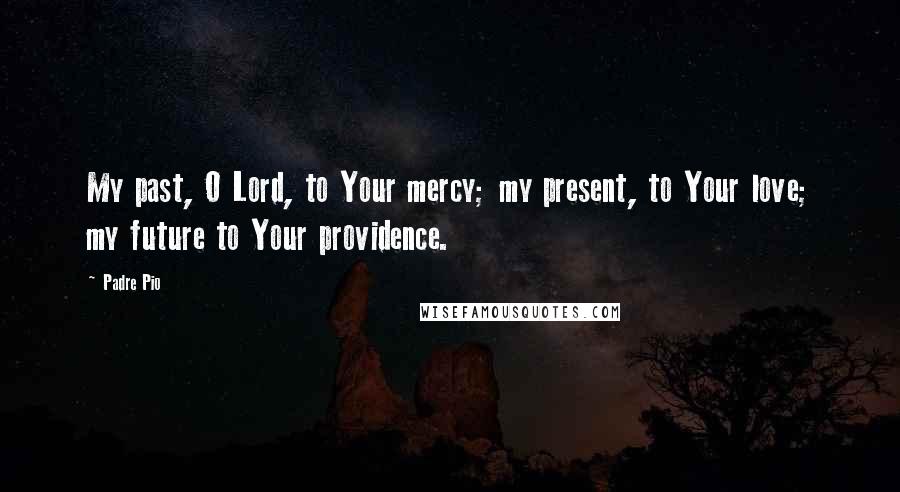 Padre Pio Quotes: My past, O Lord, to Your mercy; my present, to Your love; my future to Your providence.