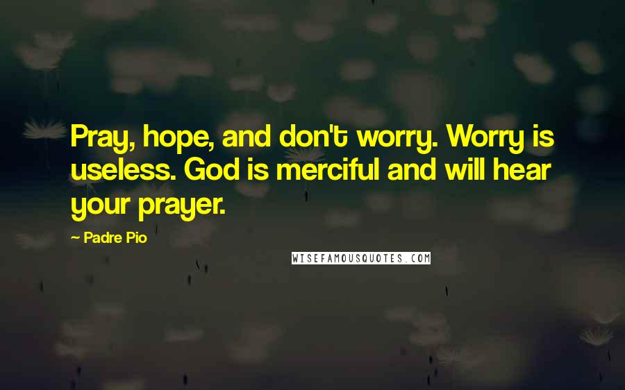Padre Pio Quotes: Pray, hope, and don't worry. Worry is useless. God is merciful and will hear your prayer.