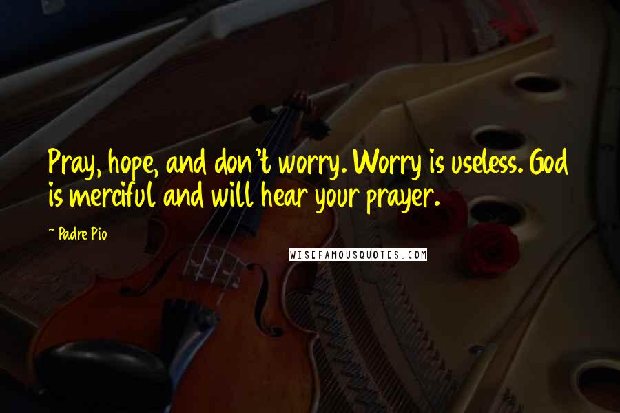 Padre Pio Quotes: Pray, hope, and don't worry. Worry is useless. God is merciful and will hear your prayer.