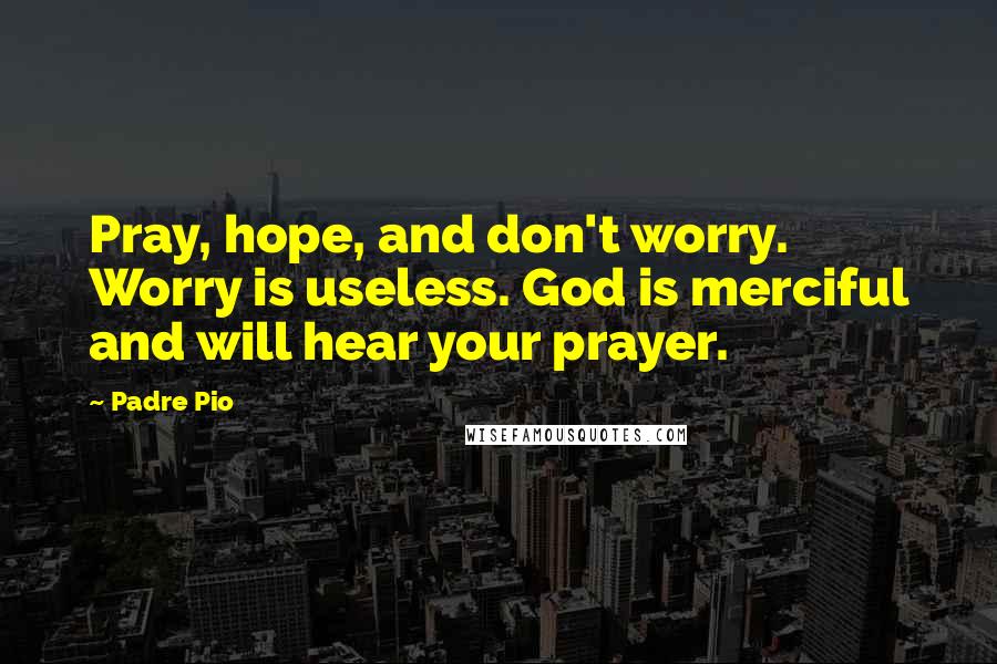 Padre Pio Quotes: Pray, hope, and don't worry. Worry is useless. God is merciful and will hear your prayer.