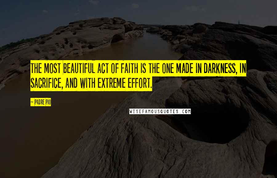 Padre Pio Quotes: The most beautiful act of faith is the one made in darkness, in sacrifice, and with extreme effort.