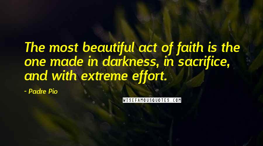 Padre Pio Quotes: The most beautiful act of faith is the one made in darkness, in sacrifice, and with extreme effort.