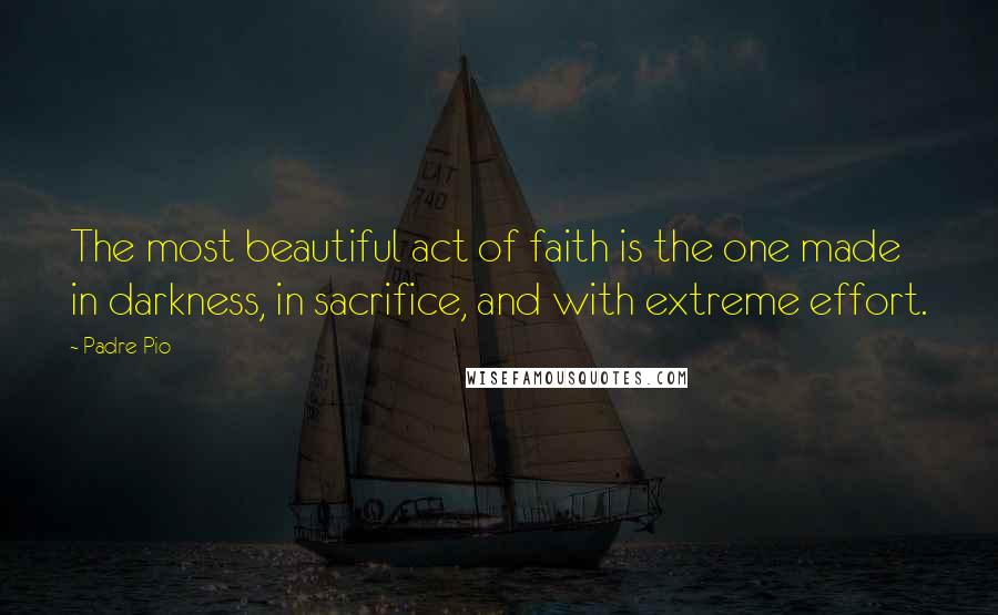 Padre Pio Quotes: The most beautiful act of faith is the one made in darkness, in sacrifice, and with extreme effort.