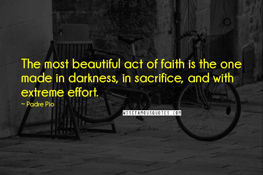 Padre Pio Quotes: The most beautiful act of faith is the one made in darkness, in sacrifice, and with extreme effort.