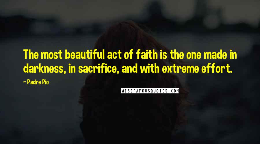 Padre Pio Quotes: The most beautiful act of faith is the one made in darkness, in sacrifice, and with extreme effort.