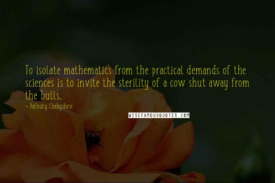 Pafnuty Chebyshev Quotes: To isolate mathematics from the practical demands of the sciences is to invite the sterility of a cow shut away from the bulls.