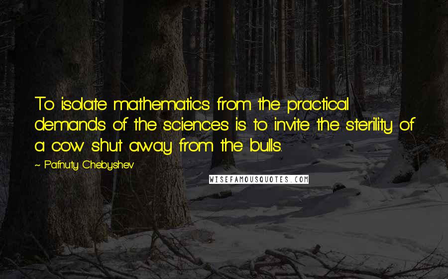 Pafnuty Chebyshev Quotes: To isolate mathematics from the practical demands of the sciences is to invite the sterility of a cow shut away from the bulls.