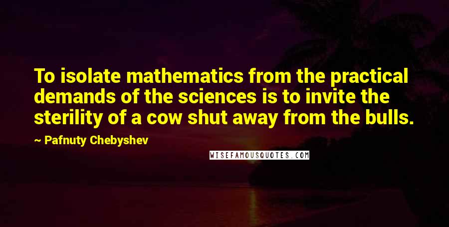 Pafnuty Chebyshev Quotes: To isolate mathematics from the practical demands of the sciences is to invite the sterility of a cow shut away from the bulls.