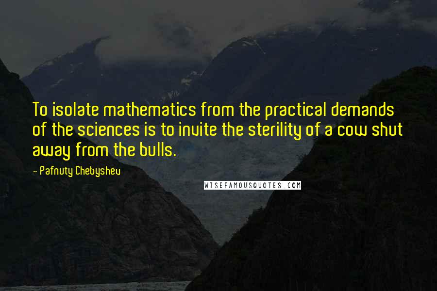 Pafnuty Chebyshev Quotes: To isolate mathematics from the practical demands of the sciences is to invite the sterility of a cow shut away from the bulls.