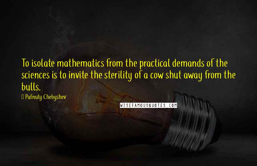 Pafnuty Chebyshev Quotes: To isolate mathematics from the practical demands of the sciences is to invite the sterility of a cow shut away from the bulls.