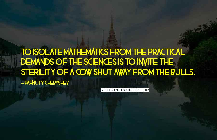 Pafnuty Chebyshev Quotes: To isolate mathematics from the practical demands of the sciences is to invite the sterility of a cow shut away from the bulls.