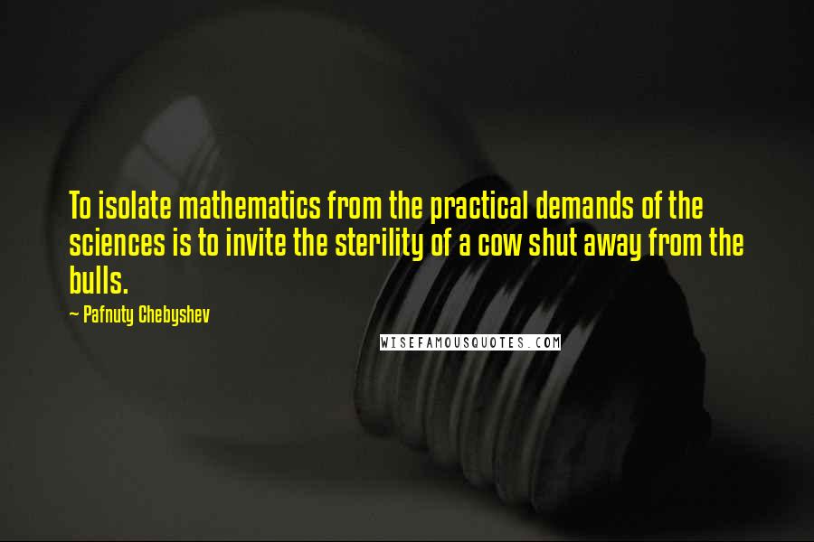 Pafnuty Chebyshev Quotes: To isolate mathematics from the practical demands of the sciences is to invite the sterility of a cow shut away from the bulls.