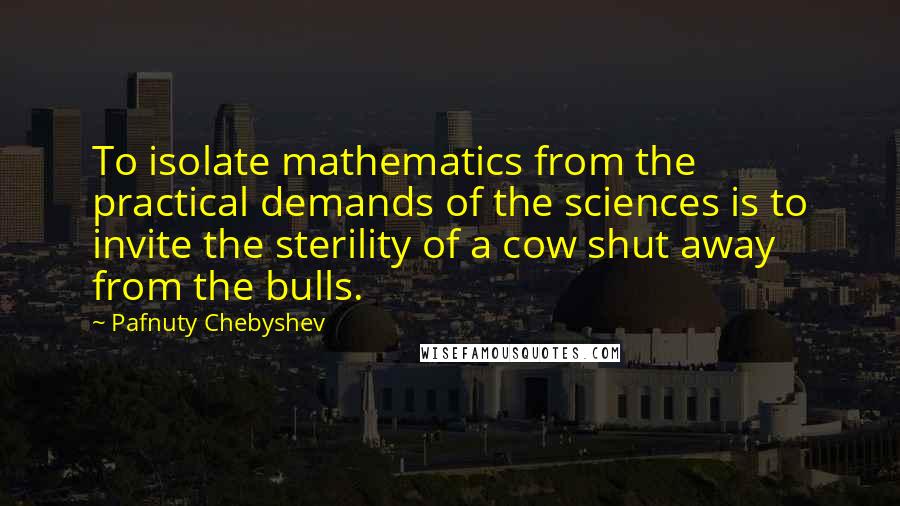 Pafnuty Chebyshev Quotes: To isolate mathematics from the practical demands of the sciences is to invite the sterility of a cow shut away from the bulls.