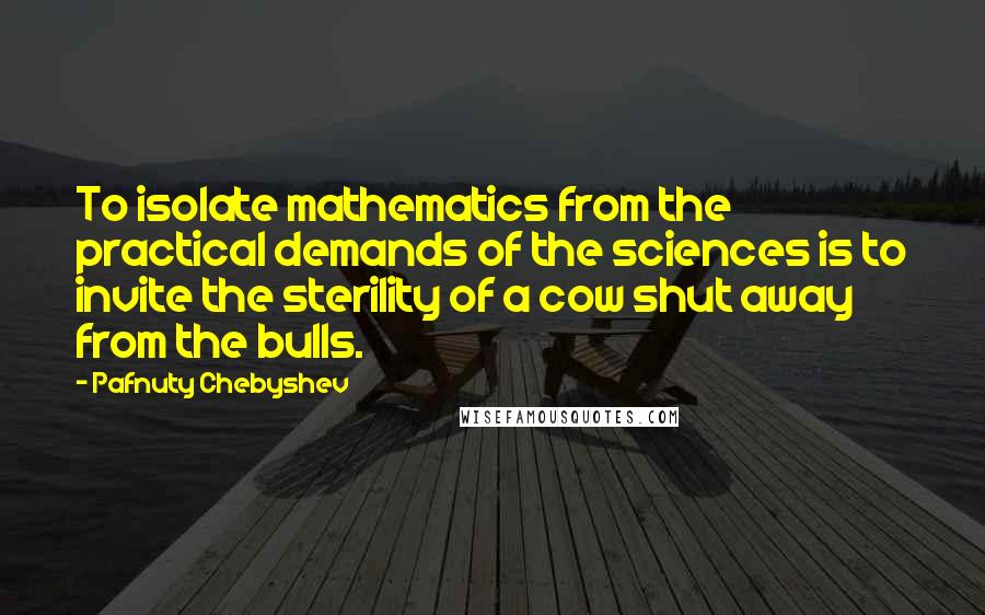 Pafnuty Chebyshev Quotes: To isolate mathematics from the practical demands of the sciences is to invite the sterility of a cow shut away from the bulls.