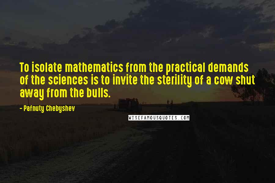 Pafnuty Chebyshev Quotes: To isolate mathematics from the practical demands of the sciences is to invite the sterility of a cow shut away from the bulls.