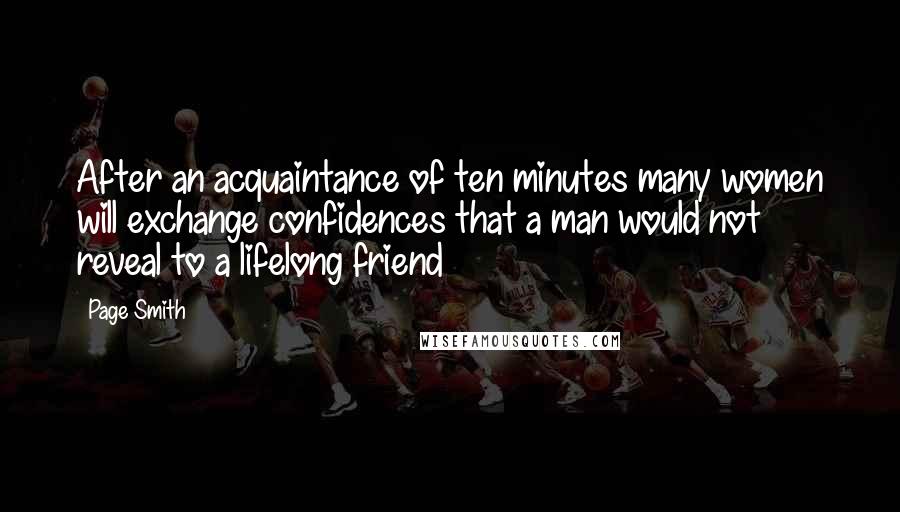 Page Smith Quotes: After an acquaintance of ten minutes many women will exchange confidences that a man would not reveal to a lifelong friend