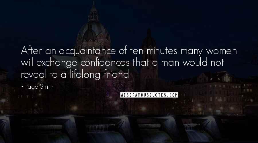 Page Smith Quotes: After an acquaintance of ten minutes many women will exchange confidences that a man would not reveal to a lifelong friend