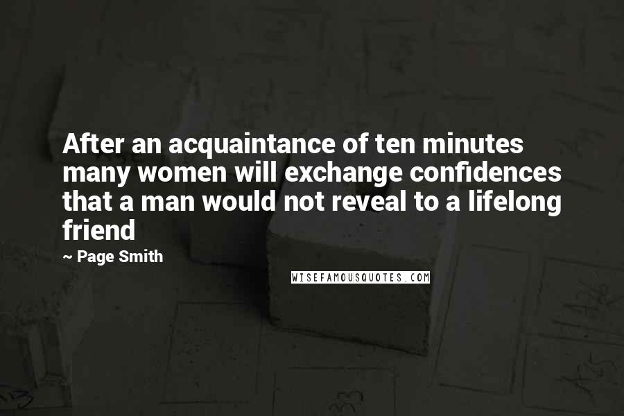 Page Smith Quotes: After an acquaintance of ten minutes many women will exchange confidences that a man would not reveal to a lifelong friend