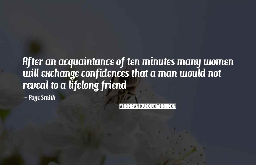 Page Smith Quotes: After an acquaintance of ten minutes many women will exchange confidences that a man would not reveal to a lifelong friend