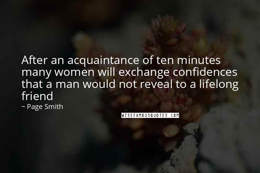 Page Smith Quotes: After an acquaintance of ten minutes many women will exchange confidences that a man would not reveal to a lifelong friend