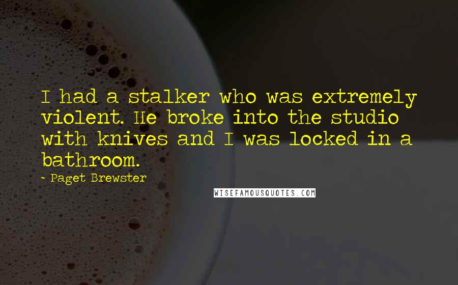 Paget Brewster Quotes: I had a stalker who was extremely violent. He broke into the studio with knives and I was locked in a bathroom.