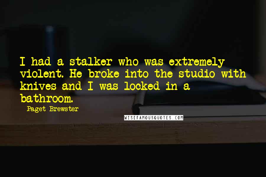 Paget Brewster Quotes: I had a stalker who was extremely violent. He broke into the studio with knives and I was locked in a bathroom.