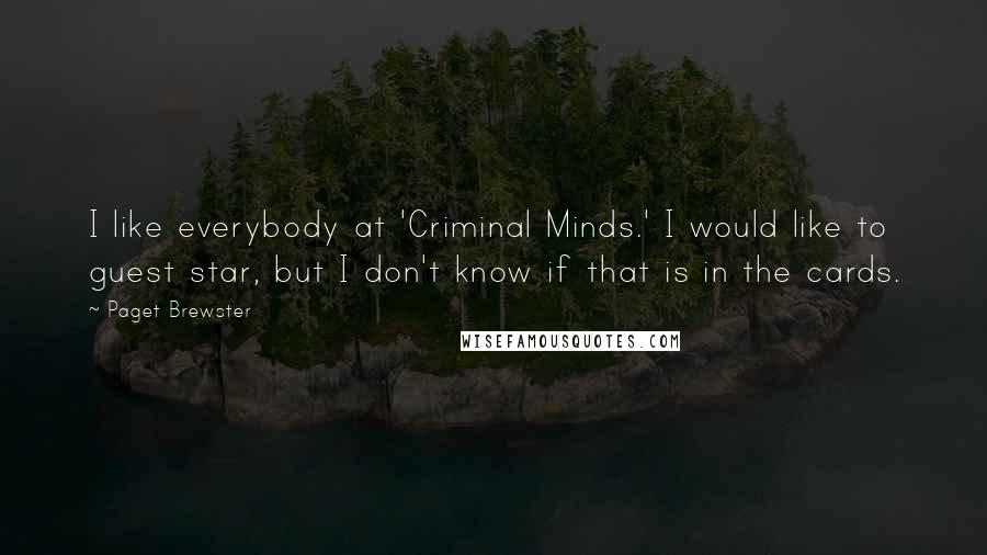 Paget Brewster Quotes: I like everybody at 'Criminal Minds.' I would like to guest star, but I don't know if that is in the cards.