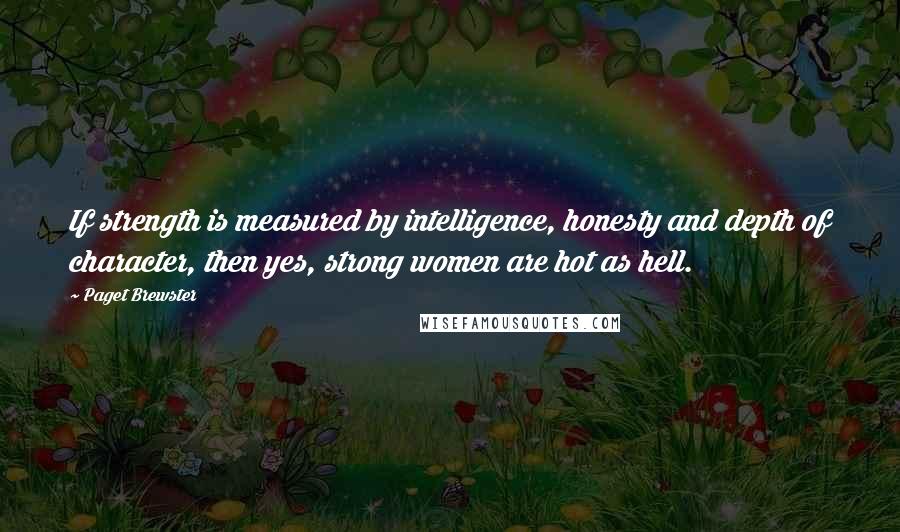 Paget Brewster Quotes: If strength is measured by intelligence, honesty and depth of character, then yes, strong women are hot as hell.